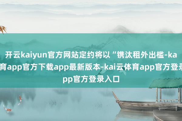 开云kaiyun官方网站定约将以“镌汰租外出槛-kai云体育app官方下载app最新版本-kai云体育app官方登录入口