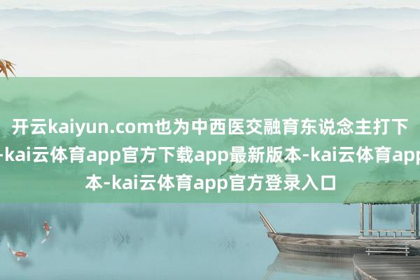 开云kaiyun.com也为中西医交融育东说念主打下了坚实的基础-kai云体育app官方下载app最新版本-kai云体育app官方登录入口
