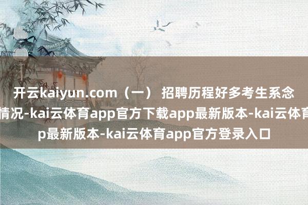 开云kaiyun.com（一） 招聘历程好多考生系念院校布景及荣誉的情况-kai云体育app官方下载app最新版本-kai云体育app官方登录入口