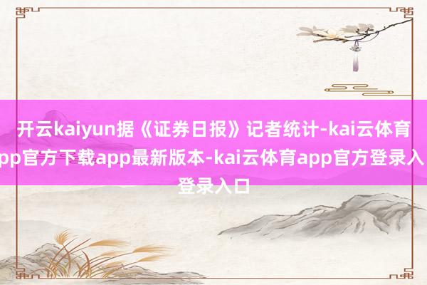 开云kaiyun据《证券日报》记者统计-kai云体育app官方下载app最新版本-kai云体育app官方登录入口