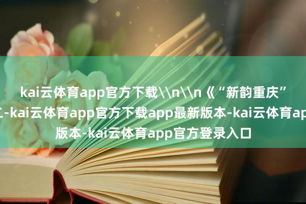 kai云体育app官方下载\n\n《“新韵重庆”灯光秀》组照二-kai云体育app官方下载app最新版本-kai云体育app官方登录入口
