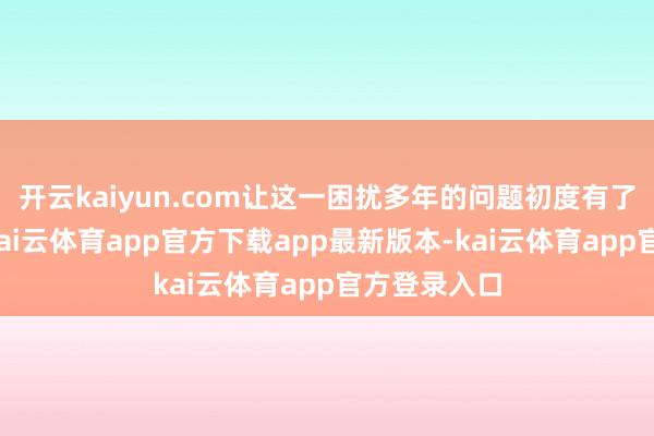 开云kaiyun.com让这一困扰多年的问题初度有了融合逻辑-kai云体育app官方下载app最新版本-kai云体育app官方登录入口