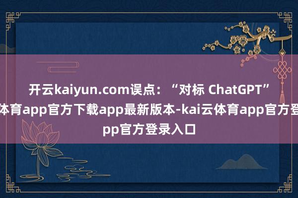 开云kaiyun.com　　误点：“对标 ChatGPT”-kai云体育app官方下载app最新版本-kai云体育app官方登录入口