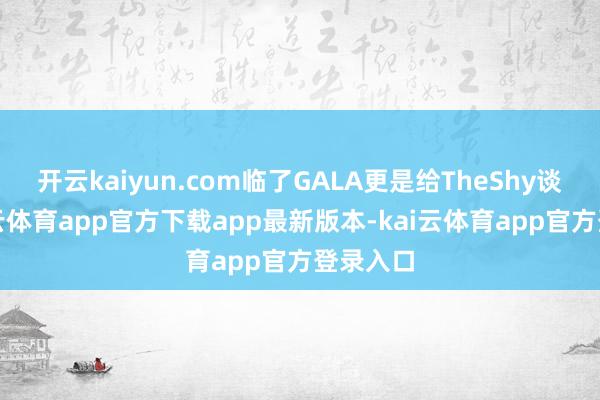 开云kaiyun.com临了GALA更是给TheShy谈歉-kai云体育app官方下载app最新版本-kai云体育app官方登录入口