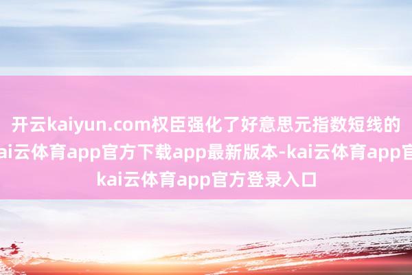 开云kaiyun.com权臣强化了好意思元指数短线的下行压力-kai云体育app官方下载app最新版本-kai云体育app官方登录入口