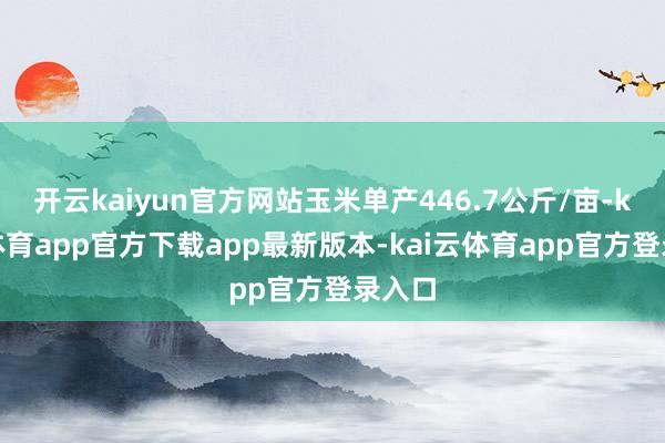 开云kaiyun官方网站玉米单产446.7公斤/亩-kai云体育app官方下载app最新版本-kai云体育app官方登录入口