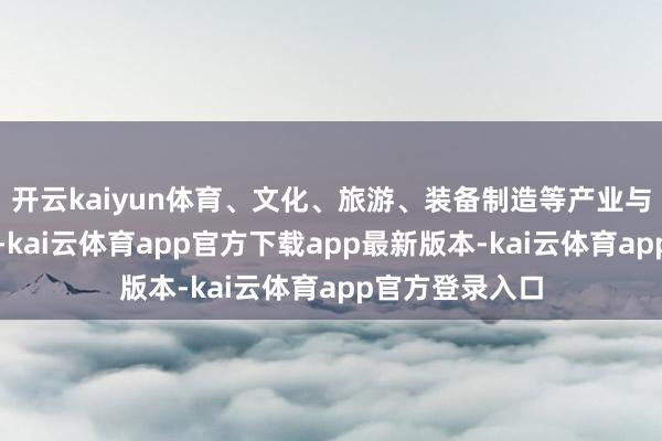 开云kaiyun体育、文化、旅游、装备制造等产业与冰雪深度会通-kai云体育app官方下载app最新版本-kai云体育app官方登录入口
