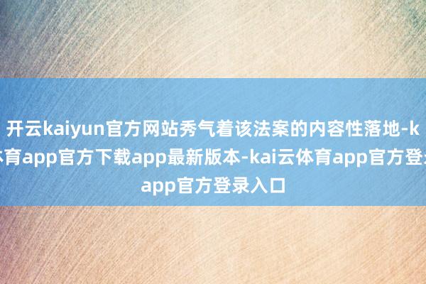 开云kaiyun官方网站秀气着该法案的内容性落地-kai云体育app官方下载app最新版本-kai云体育app官方登录入口