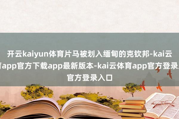 开云kaiyun体育片马被划入缅甸的克钦邦-kai云体育app官方下载app最新版本-kai云体育app官方登录入口