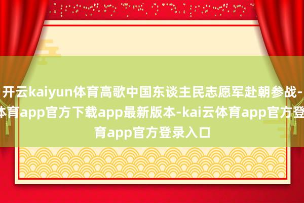 开云kaiyun体育高歌中国东谈主民志愿军赴朝参战-kai云体育app官方下载app最新版本-kai云体育app官方登录入口