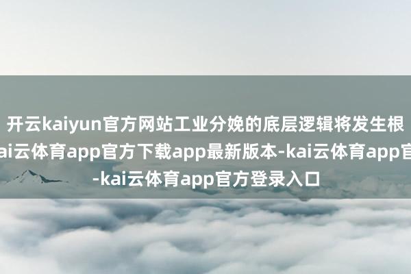 开云kaiyun官方网站工业分娩的底层逻辑将发生根人性改动-kai云体育app官方下载app最新版本-kai云体育app官方登录入口