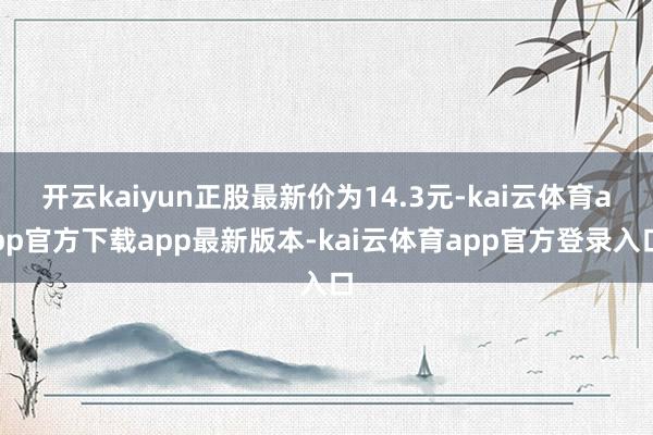 开云kaiyun正股最新价为14.3元-kai云体育app官方下载app最新版本-kai云体育app官方登录入口