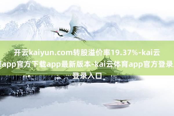 开云kaiyun.com转股溢价率19.37%-kai云体育app官方下载app最新版本-kai云体育app官方登录入口