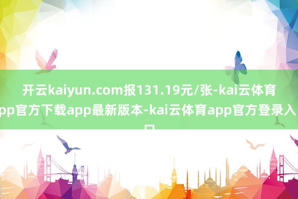 开云kaiyun.com报131.19元/张-kai云体育app官方下载app最新版本-kai云体育app官方登录入口
