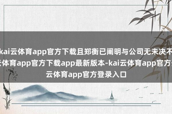 kai云体育app官方下载且郑衡已阐明与公司无未决不对-kai云体育app官方下载app最新版本-kai云体育app官方登录入口