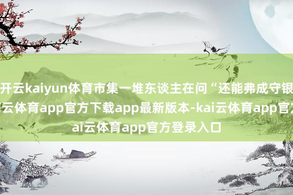 开云kaiyun体育市集一堆东谈主在问“还能弗成守银行股”-kai云体育app官方下载app最新版本-kai云体育app官方登录入口
