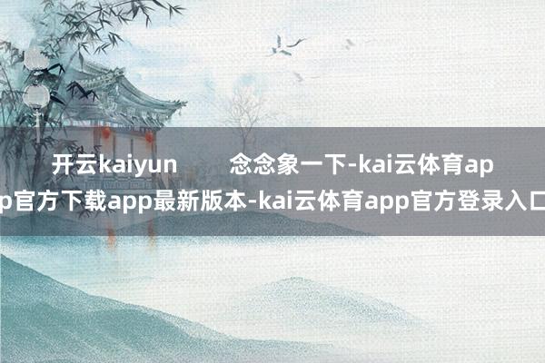 开云kaiyun        念念象一下-kai云体育app官方下载app最新版本-kai云体育app官方登录入口