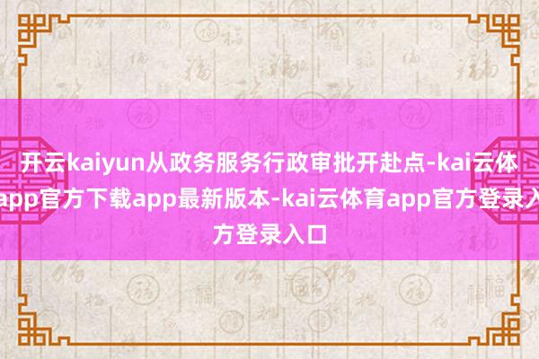 开云kaiyun从政务服务行政审批开赴点-kai云体育app官方下载app最新版本-kai云体育app官方登录入口