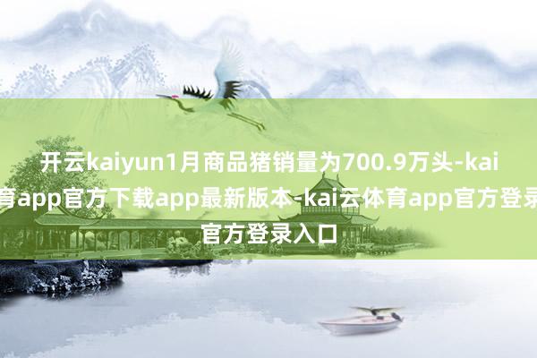 开云kaiyun1月商品猪销量为700.9万头-kai云体育app官方下载app最新版本-kai云体育app官方登录入口