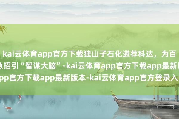 kai云体育app官方下载独山子石化遴荐科达,为百亿级乙烯样式打造济急招引“智谋大脑”-kai云体育app官方下载app最新版本-kai云体育app官方登录入口