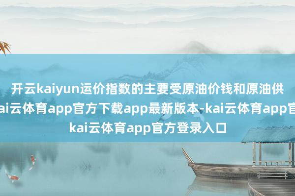 开云kaiyun 运价指数的主要受原油价钱和原油供给的影响-kai云体育app官方下载app最新版本-kai云体育app官方登录入口