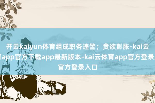 开云kaiyun体育组成职务违警；贪欲彭胀-kai云体育app官方下载app最新版本-kai云体育app官方登录入口