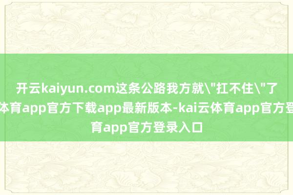 开云kaiyun.com这条公路我方就