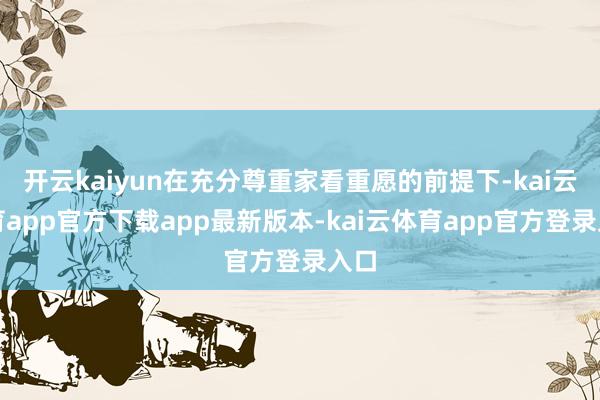 开云kaiyun在充分尊重家看重愿的前提下-kai云体育app官方下载app最新版本-kai云体育app官方登录入口