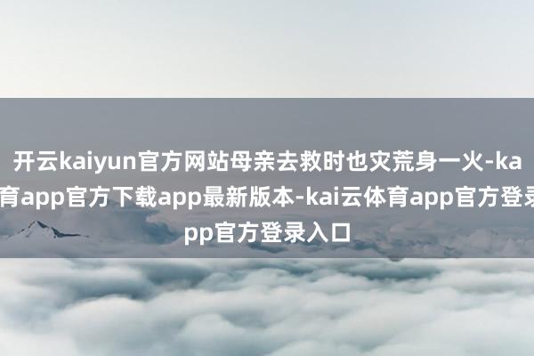 开云kaiyun官方网站母亲去救时也灾荒身一火-kai云体育app官方下载app最新版本-kai云体育app官方登录入口
